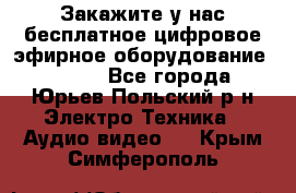 Закажите у нас бесплатное цифровое эфирное оборудование dvb-t2 - Все города, Юрьев-Польский р-н Электро-Техника » Аудио-видео   . Крым,Симферополь